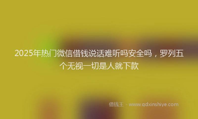 2025年热门微信借钱说话难听吗安全吗，罗列五个无视一切是人就下款