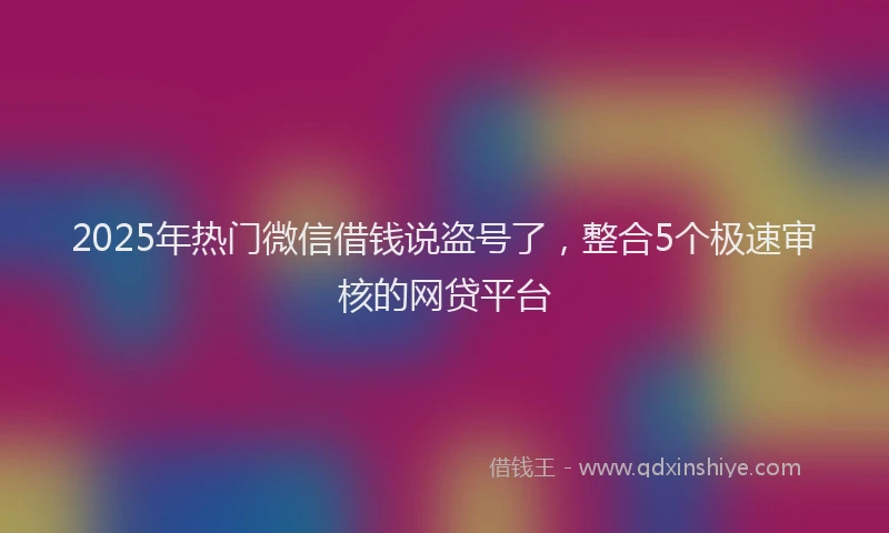 2025年热门微信借钱说盗号了，整合5个极速审核的网贷平台