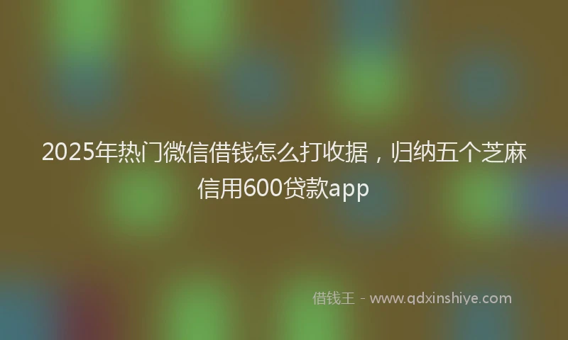 2025年热门微信借钱怎么打收据，归纳五个芝麻信用600贷款app