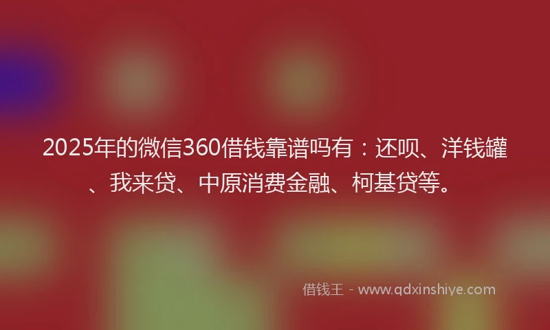 2025年的微信360借钱靠谱吗有：还呗、洋钱罐、我来贷、中原消费金融、柯基贷等。