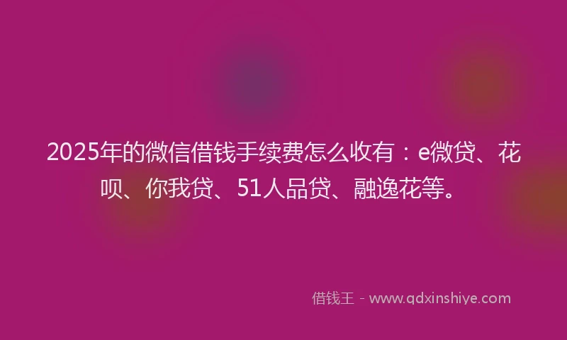 2025年的微信借钱手续费怎么收有：e微贷、花呗、你我贷、51人品贷、融逸花等。