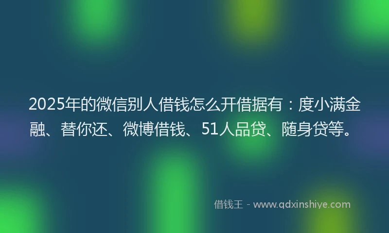 2025年的微信别人借钱怎么开借据有：度小满金融、替你还、微博借钱、51人品贷、随身贷等。