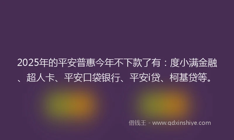 2025年的平安普惠今年不下款了有：度小满金融、超人卡、平安口袋银行、平安i贷、柯基贷等。