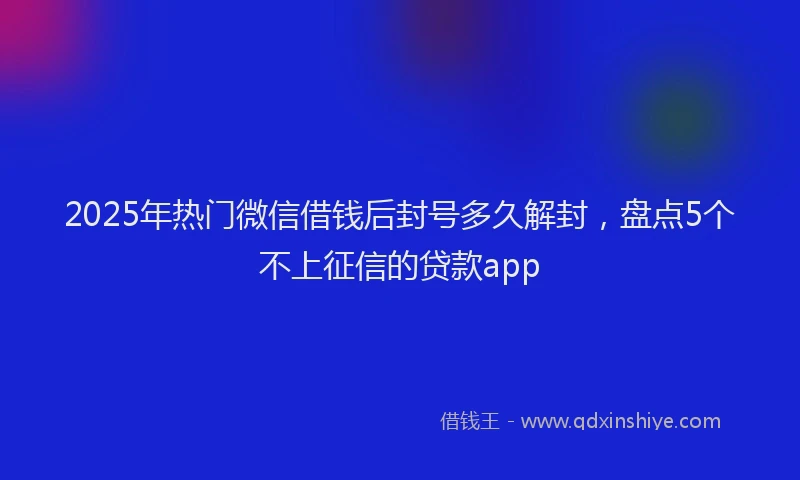 2025年热门微信借钱后封号多久解封，盘点5个不上征信的贷款app