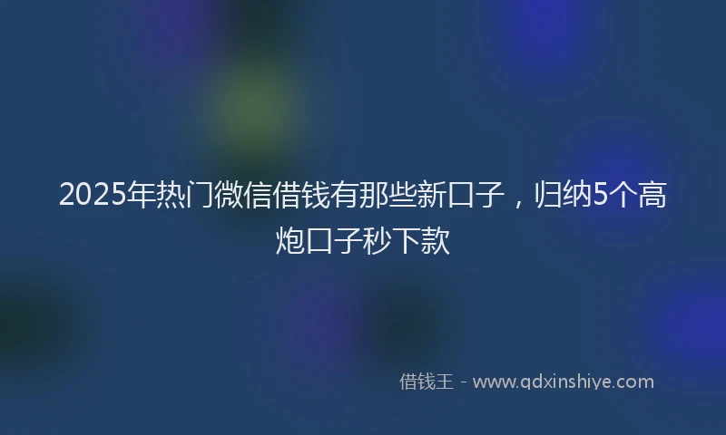 2025年热门微信借钱有那些新口子，归纳5个高炮口子秒下款