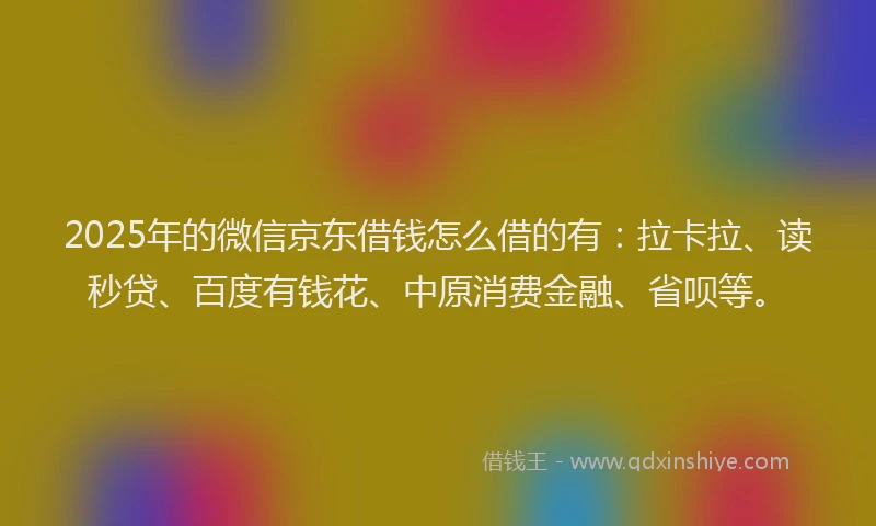 2025年的微信京东借钱怎么借的有：拉卡拉、读秒贷、百度有钱花、中原消费金融、省呗等。