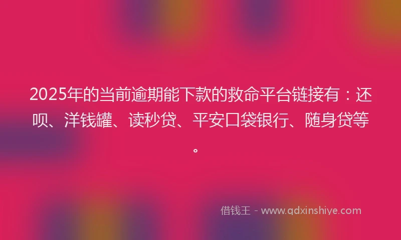 2025年的当前逾期能下款的救命平台链接有：还呗、洋钱罐、读秒贷、平安口袋银行、随身贷等。