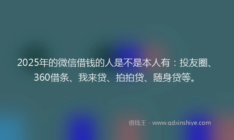 2025年的微信借钱的人是不是本人有：投友圈、360借条、我来贷、拍拍贷、随身贷等。