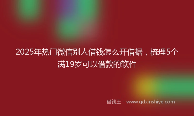 2025年热门微信别人借钱怎么开借据，梳理5个满19岁可以借款的软件