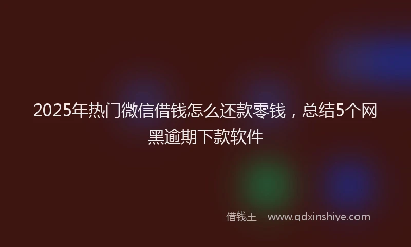 2025年热门微信借钱怎么还款零钱，总结5个网黑逾期下款软件