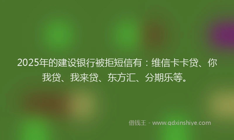 2025年的建设银行被拒短信有：维信卡卡贷、你我贷、我来贷、东方汇、分期乐等。