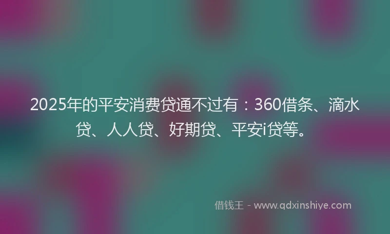 2025年的平安消费贷通不过有：360借条、滴水贷、人人贷、好期贷、平安i贷等。