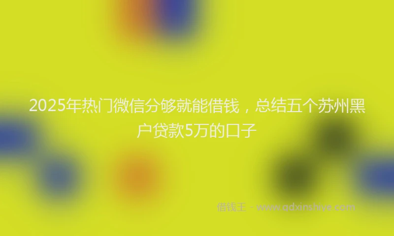 2025年热门微信分够就能借钱，总结五个苏州黑户贷款5万的口子