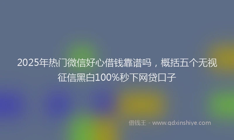 2025年热门微信好心借钱靠谱吗，概括五个无视征信黑白100%秒下网贷口子