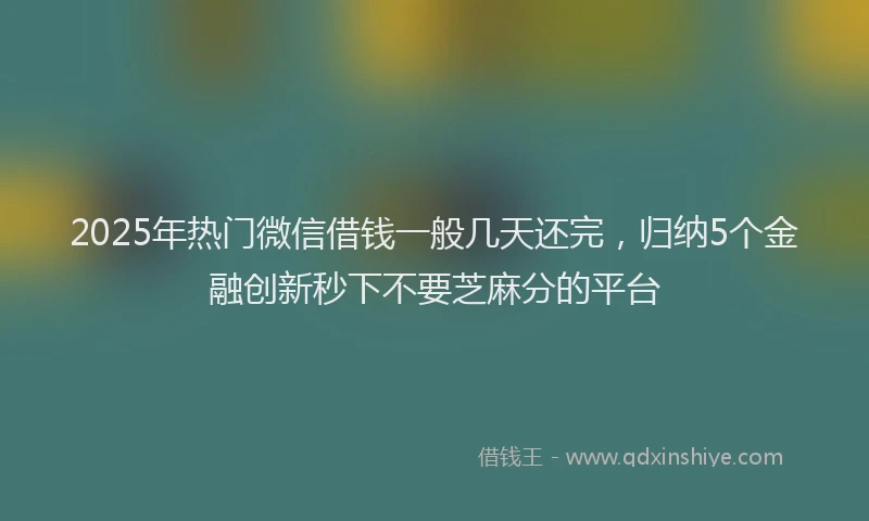 2025年热门微信借钱一般几天还完，归纳5个金融创新秒下不要芝麻分的平台