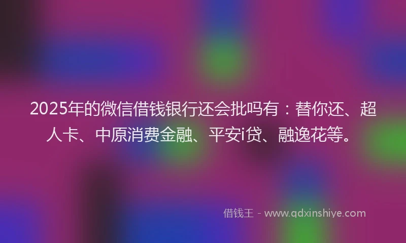 2025年的微信借钱银行还会批吗有：替你还、超人卡、中原消费金融、平安i贷、融逸花等。