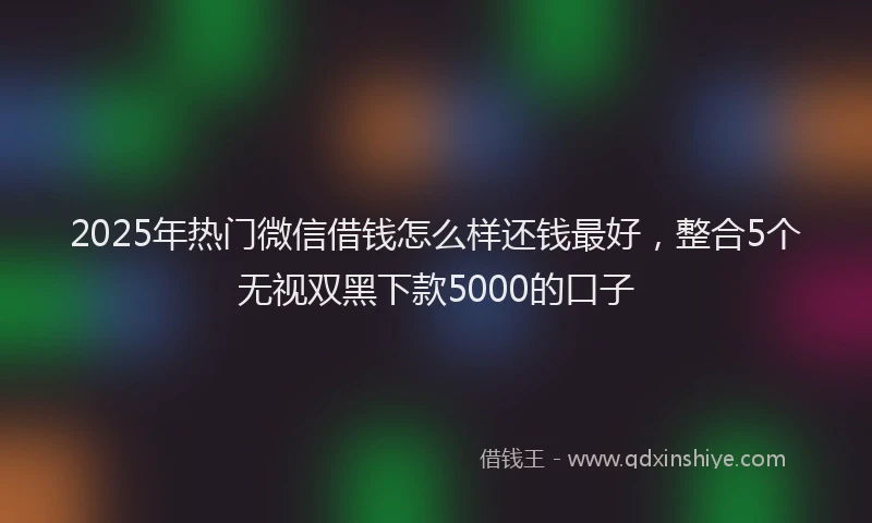 2025年热门微信借钱怎么样还钱最好，整合5个无视双黑下款5000的口子