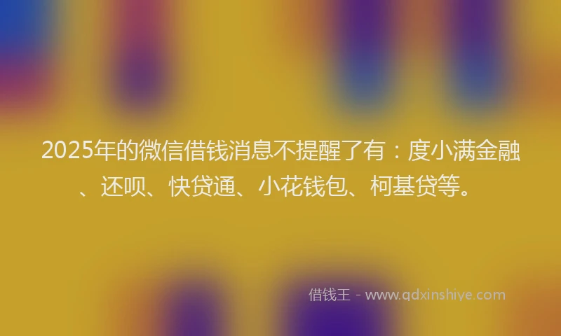2025年的微信借钱消息不提醒了有：度小满金融、还呗、快贷通、小花钱包、柯基贷等。
