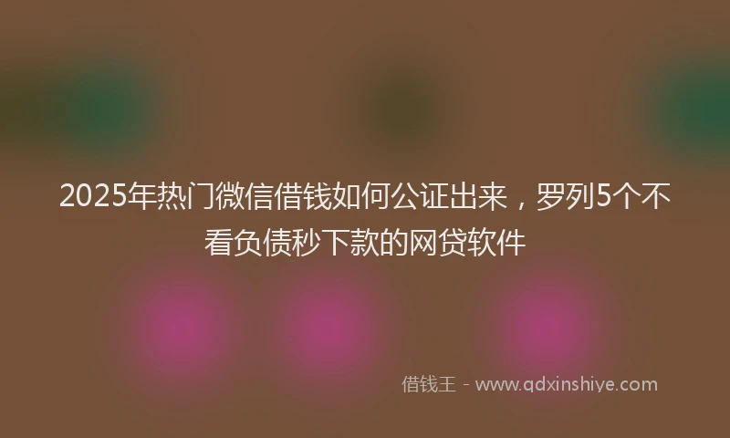 2025年热门微信借钱如何公证出来，罗列5个不看负债秒下款的网贷软件