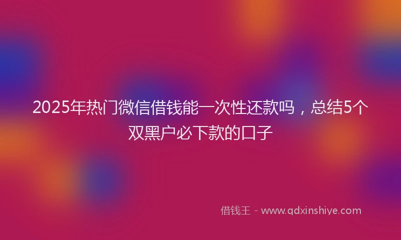 2025年热门微信借钱能一次性还款吗，总结5个双黑户必下款的口子