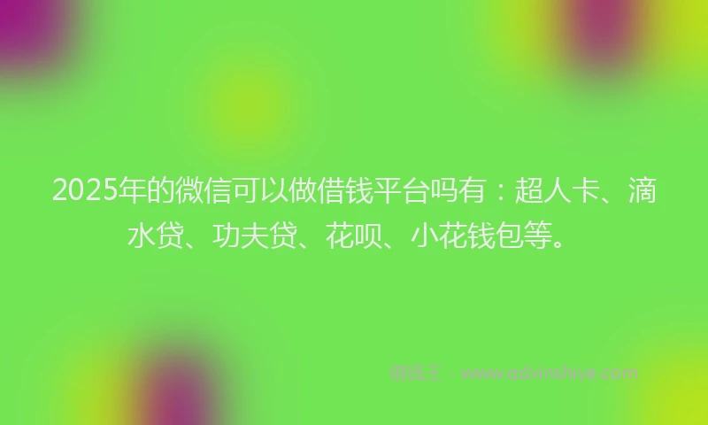 2025年的微信可以做借钱平台吗有：超人卡、滴水贷、功夫贷、花呗、小花钱包等。