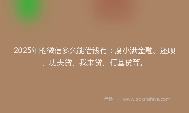 2025年的微信多久能借钱有：度小满金融、还呗、功夫贷、我来贷、柯基贷等。
