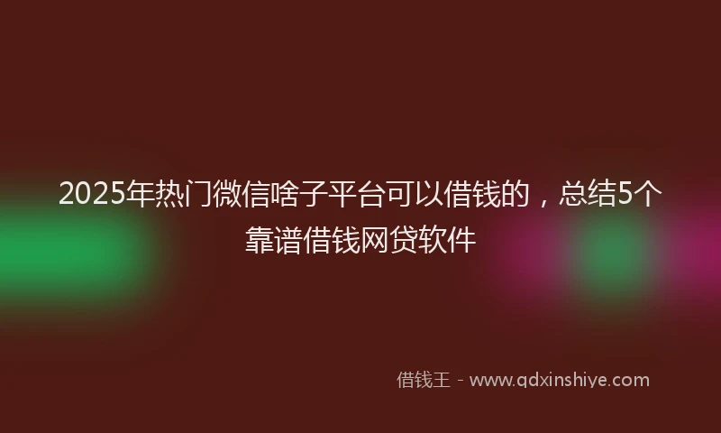 2025年热门微信啥子平台可以借钱的，总结5个靠谱借钱网贷软件