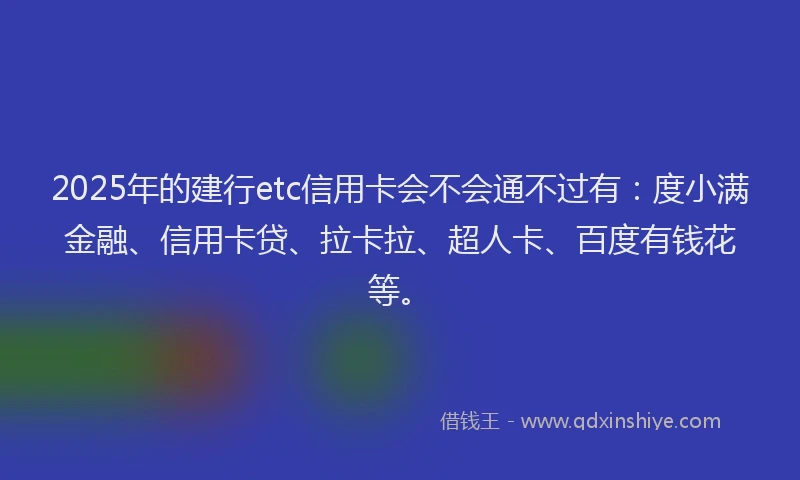 2025年的建行etc信用卡会不会通不过有：度小满金融、信用卡贷、拉卡拉、超人卡、百度有钱花等。