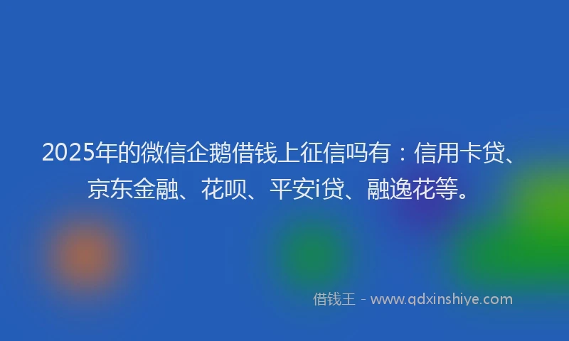 2025年的微信企鹅借钱上征信吗有：信用卡贷、京东金融、花呗、平安i贷、融逸花等。
