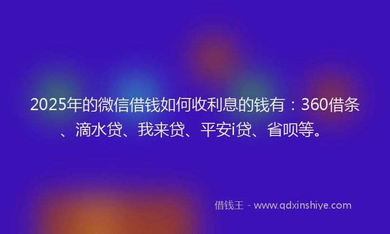 2025年的微信借钱如何收利息的钱有：360借条、滴水贷、我来贷、平安i贷、省呗等。