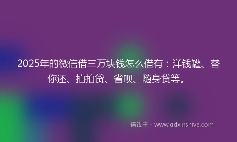 2025年的微信借三万块钱怎么借有：洋钱罐、替你还、拍拍贷、省呗、随身贷等。