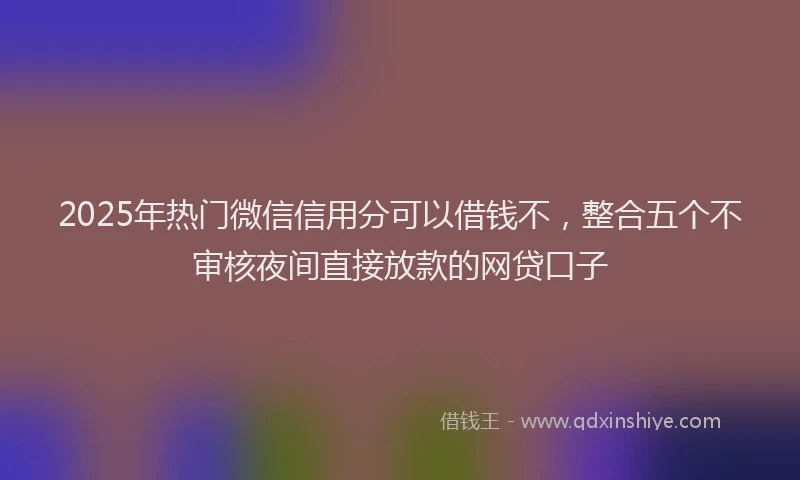 2025年热门微信信用分可以借钱不，整合五个不审核夜间直接放款的网贷口子