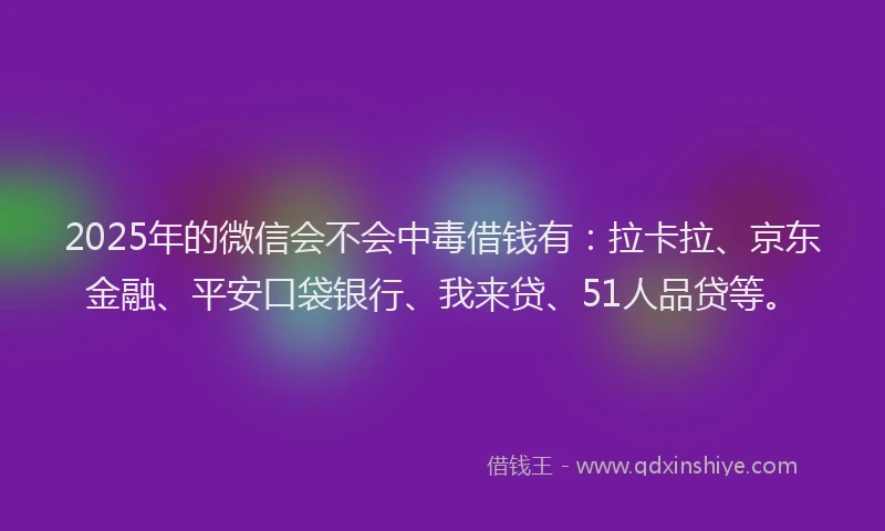 2025年的微信会不会中毒借钱有：拉卡拉、京东金融、平安口袋银行、我来贷、51人品贷等。