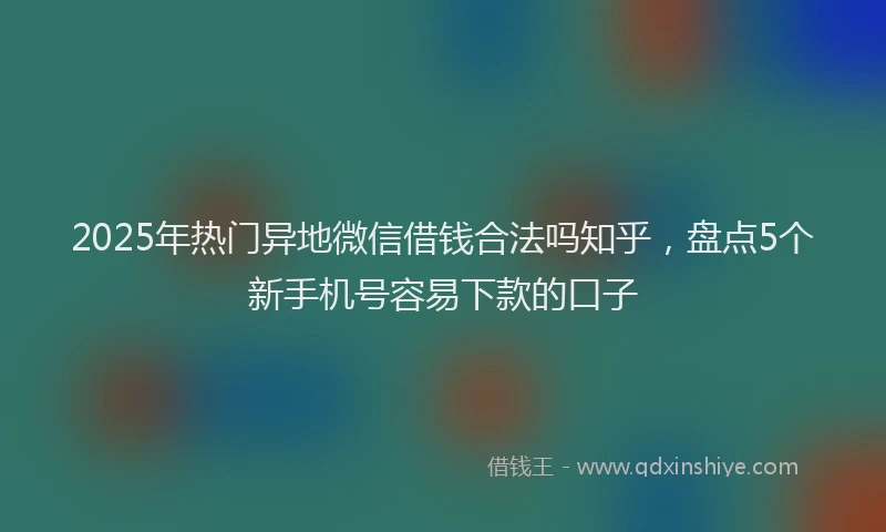 2025年热门异地微信借钱合法吗知乎，盘点5个新手机号容易下款的口子