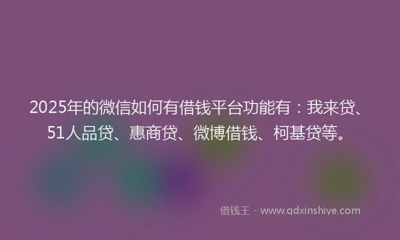 2025年的微信如何有借钱平台功能有：我来贷、51人品贷、惠商贷、微博借钱、柯基贷等。