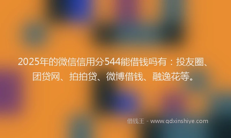 2025年的微信信用分544能借钱吗有：投友圈、团贷网、拍拍贷、微博借钱、融逸花等。