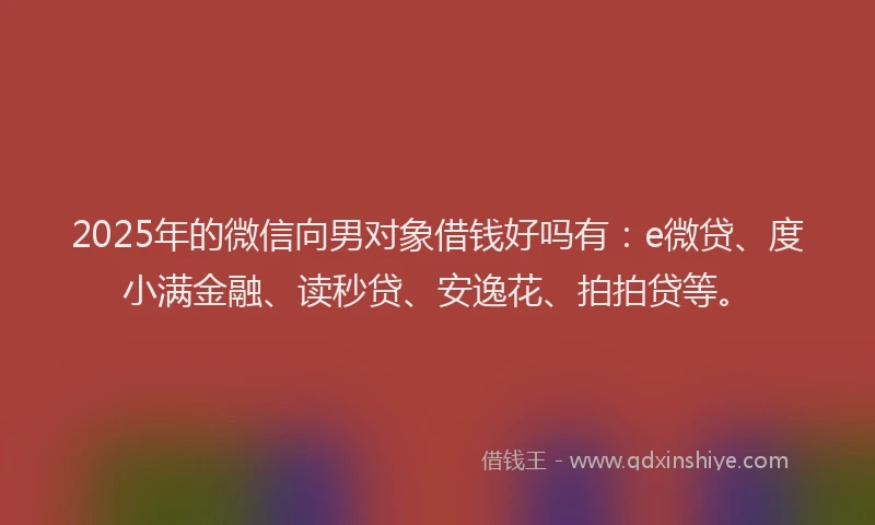 2025年的微信向男对象借钱好吗有：e微贷、度小满金融、读秒贷、安逸花、拍拍贷等。