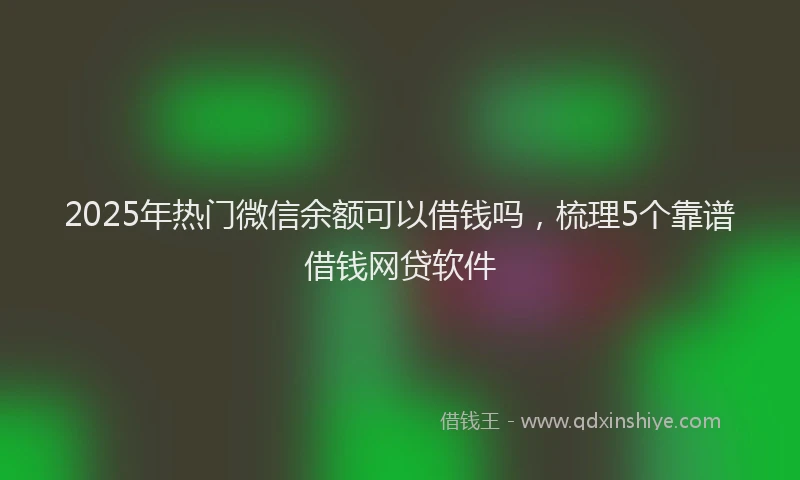 2025年热门微信余额可以借钱吗，梳理5个靠谱借钱网贷软件