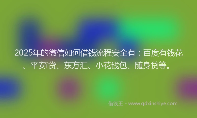 2025年的微信如何借钱流程安全有：百度有钱花、平安i贷、东方汇、小花钱包、随身贷等。