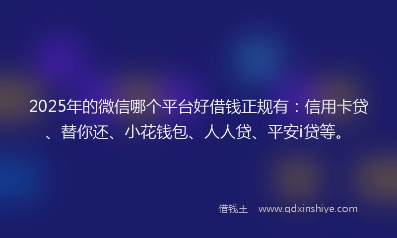 2025年的微信哪个平台好借钱正规有：信用卡贷、替你还、小花钱包、人人贷、平安i贷等。