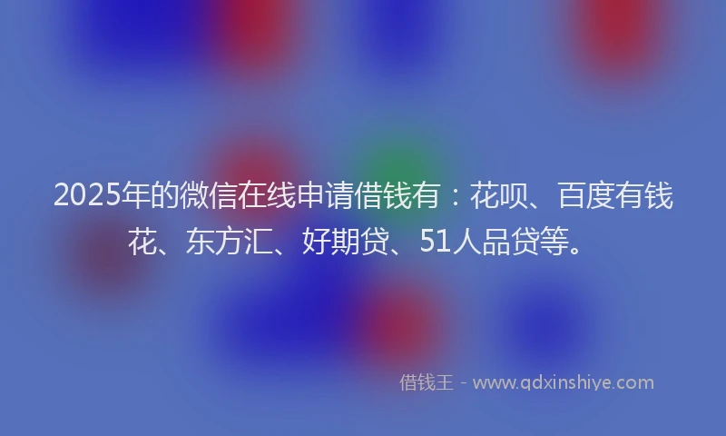 2025年的微信在线申请借钱有：花呗、百度有钱花、东方汇、好期贷、51人品贷等。
