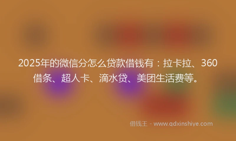 2025年的微信分怎么贷款借钱有：拉卡拉、360借条、超人卡、滴水贷、美团生活费等。