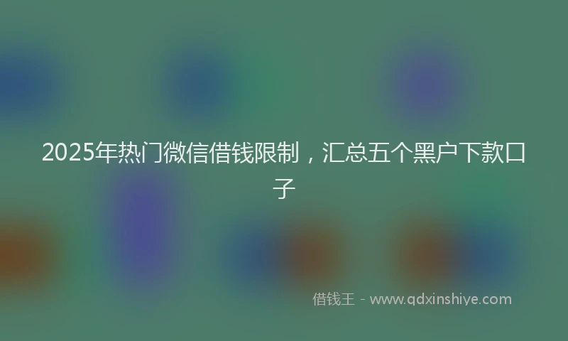 2025年热门微信借钱限制，汇总五个黑户下款口子