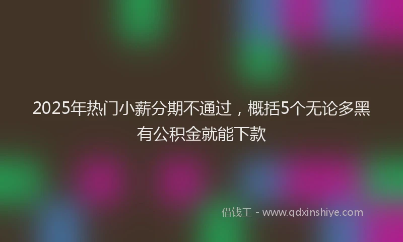 2025年热门小薪分期不通过，概括5个无论多黑有公积金就能下款
