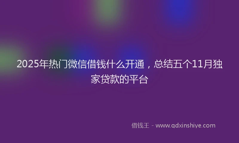 2025年热门微信借钱什么开通，总结五个11月独家贷款的平台