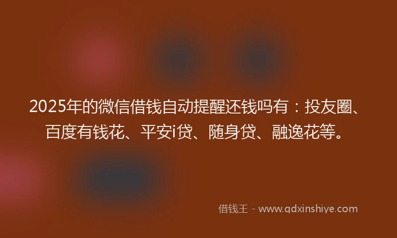 2025年的微信借钱自动提醒还钱吗有：投友圈、百度有钱花、平安i贷、随身贷、融逸花等。