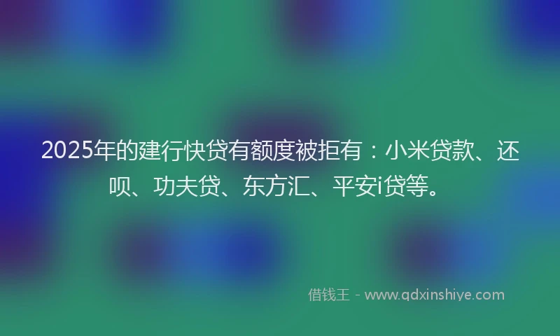 2025年的建行快贷有额度被拒有：小米贷款、还呗、功夫贷、东方汇、平安i贷等。