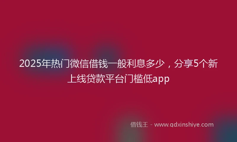 2025年热门微信借钱一般利息多少，分享5个新上线贷款平台门槛低app