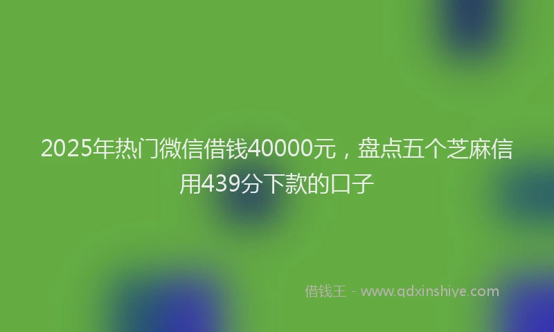 2025年热门微信借钱40000元，盘点五个芝麻信用439分下款的口子