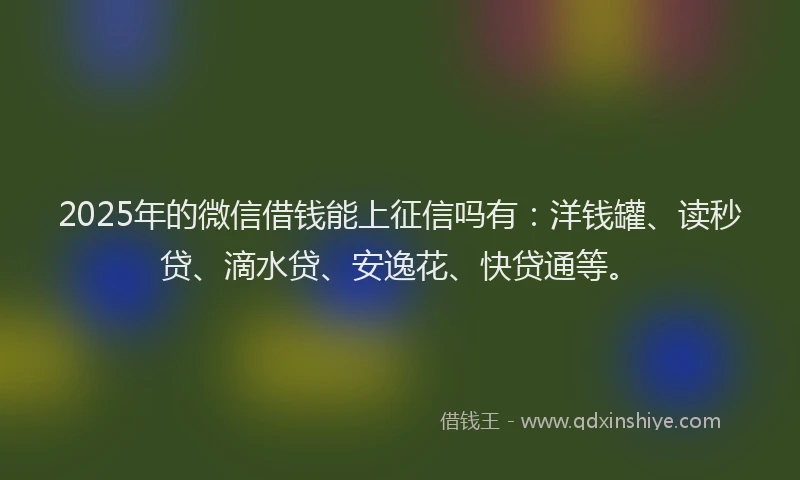 2025年的微信借钱能上征信吗有：洋钱罐、读秒贷、滴水贷、安逸花、快贷通等。